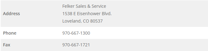 Address: Felker Sales & Service 1538 E Eisenhower Blvd. Loveland, CO 80537 Phone: 907-667-1300 Fax: 970-6671721